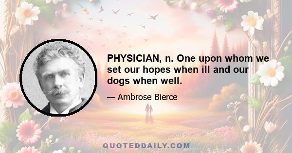 PHYSICIAN, n. One upon whom we set our hopes when ill and our dogs when well.