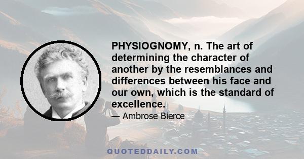 PHYSIOGNOMY, n. The art of determining the character of another by the resemblances and differences between his face and our own, which is the standard of excellence.