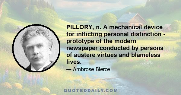 PILLORY, n. A mechanical device for inflicting personal distinction - prototype of the modern newspaper conducted by persons of austere virtues and blameless lives.