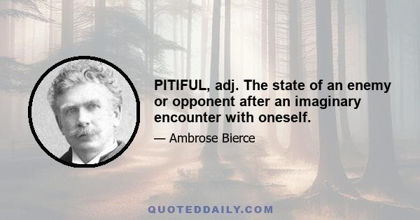 PITIFUL, adj. The state of an enemy or opponent after an imaginary encounter with oneself.