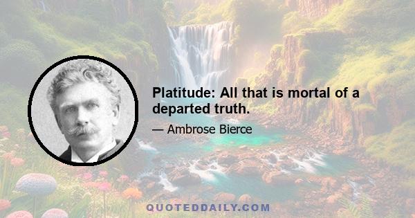 Platitude: All that is mortal of a departed truth.