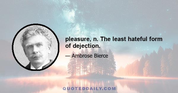 pleasure, n. The least hateful form of dejection.