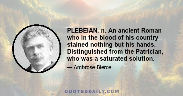 PLEBEIAN, n. An ancient Roman who in the blood of his country stained nothing but his hands. Distinguished from the Patrician, who was a saturated solution.