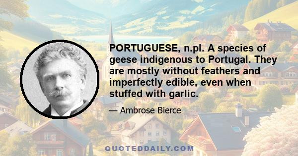 PORTUGUESE, n.pl. A species of geese indigenous to Portugal. They are mostly without feathers and imperfectly edible, even when stuffed with garlic.