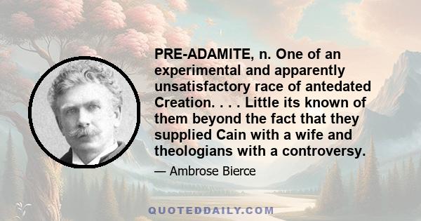 PRE-ADAMITE, n. One of an experimental and apparently unsatisfactory race of antedated Creation. . . . Little its known of them beyond the fact that they supplied Cain with a wife and theologians with a controversy.