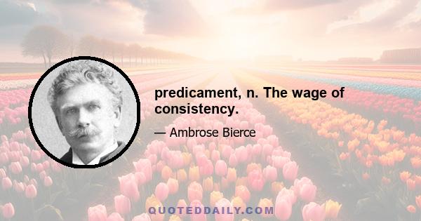 predicament, n. The wage of consistency.