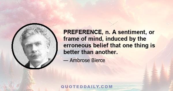 PREFERENCE, n. A sentiment, or frame of mind, induced by the erroneous belief that one thing is better than another.