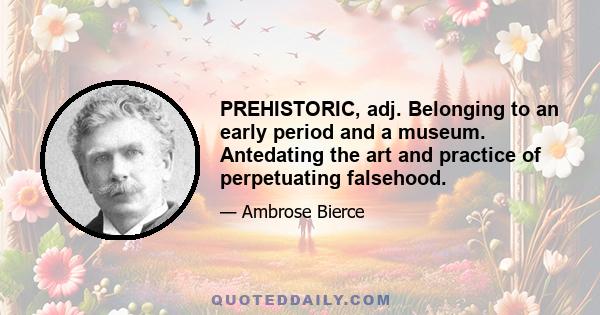 PREHISTORIC, adj. Belonging to an early period and a museum. Antedating the art and practice of perpetuating falsehood.