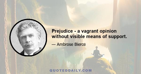 Prejudice - a vagrant opinion without visible means of support.