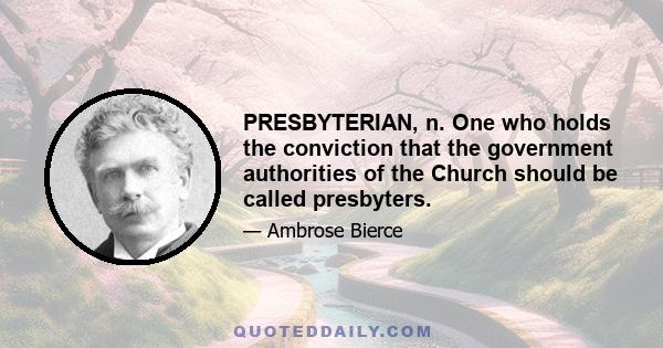 PRESBYTERIAN, n. One who holds the conviction that the government authorities of the Church should be called presbyters.