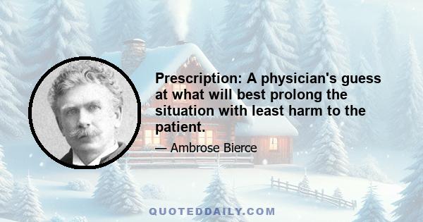 Prescription: A physician's guess at what will best prolong the situation with least harm to the patient.