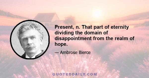 Present, n. That part of eternity dividing the domain of disappointment from the realm of hope.