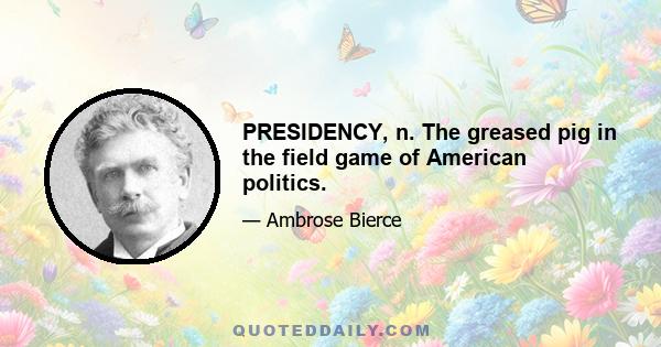 PRESIDENCY, n. The greased pig in the field game of American politics.