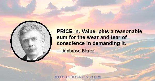 PRICE, n. Value, plus a reasonable sum for the wear and tear of conscience in demanding it.