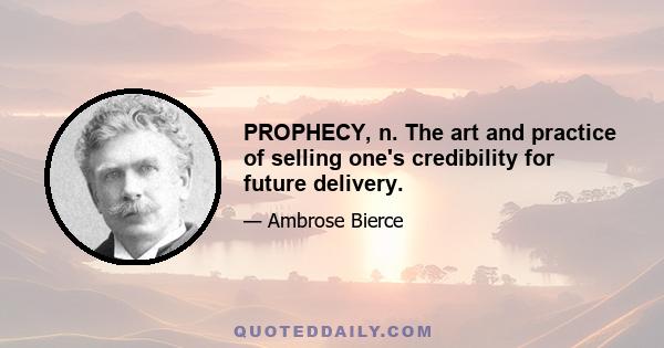 PROPHECY, n. The art and practice of selling one's credibility for future delivery.