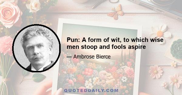 Pun: A form of wit, to which wise men stoop and fools aspire