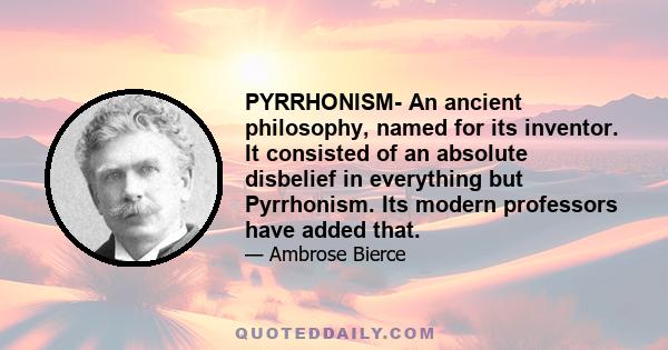 PYRRHONISM- An ancient philosophy, named for its inventor. It consisted of an absolute disbelief in everything but Pyrrhonism. Its modern professors have added that.