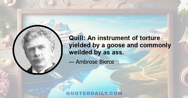 Quill: An instrument of torture yielded by a goose and commonly weilded by as ass.