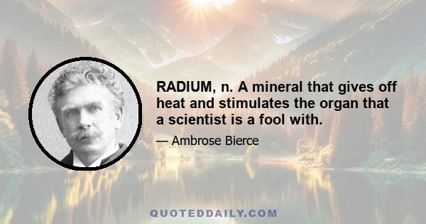 RADIUM, n. A mineral that gives off heat and stimulates the organ that a scientist is a fool with.