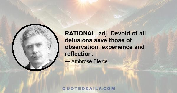 RATIONAL, adj. Devoid of all delusions save those of observation, experience and reflection.