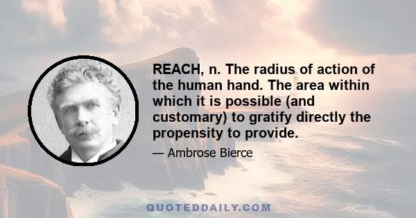 REACH, n. The radius of action of the human hand. The area within which it is possible (and customary) to gratify directly the propensity to provide.