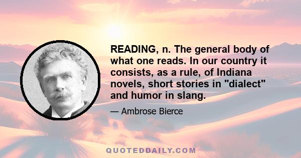 READING, n. The general body of what one reads. In our country it consists, as a rule, of Indiana novels, short stories in dialect and humor in slang.