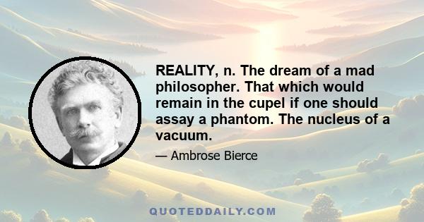 REALITY, n. The dream of a mad philosopher. That which would remain in the cupel if one should assay a phantom. The nucleus of a vacuum.