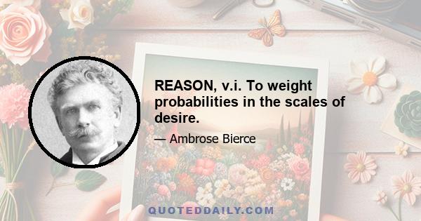 REASON, v.i. To weight probabilities in the scales of desire.