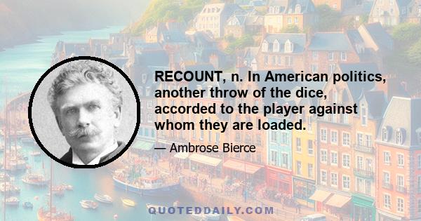 RECOUNT, n. In American politics, another throw of the dice, accorded to the player against whom they are loaded.