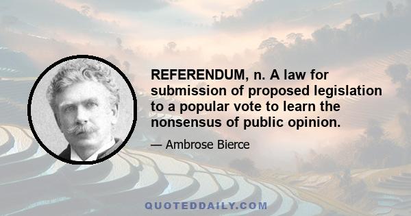 REFERENDUM, n. A law for submission of proposed legislation to a popular vote to learn the nonsensus of public opinion.