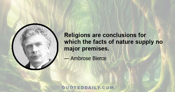 Religions are conclusions for which the facts of nature supply no major premises.