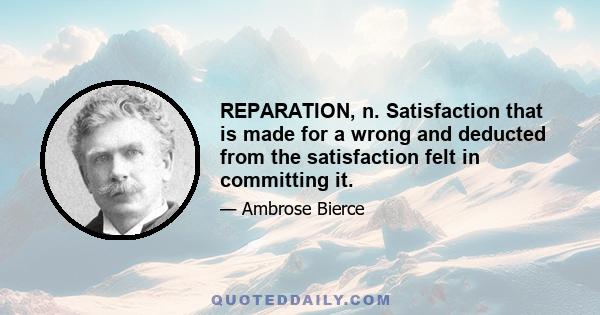 REPARATION, n. Satisfaction that is made for a wrong and deducted from the satisfaction felt in committing it.