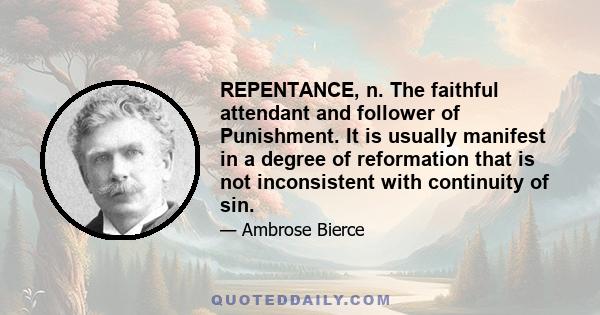 REPENTANCE, n. The faithful attendant and follower of Punishment. It is usually manifest in a degree of reformation that is not inconsistent with continuity of sin.