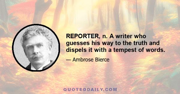 REPORTER, n. A writer who guesses his way to the truth and dispels it with a tempest of words.