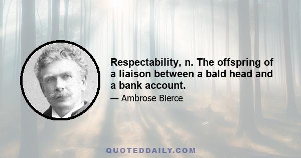 Respectability, n. The offspring of a liaison between a bald head and a bank account.