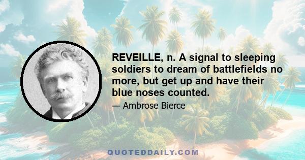 REVEILLE, n. A signal to sleeping soldiers to dream of battlefields no more, but get up and have their blue noses counted.