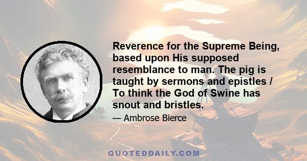 Reverence for the Supreme Being, based upon His supposed resemblance to man. The pig is taught by sermons and epistles / To think the God of Swine has snout and bristles.