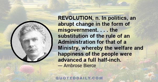 REVOLUTION, n. In politics, an abrupt change in the form of misgovernment. . . . the substitution of the rule of an Administration for that of a Ministry, whereby the welfare and happiness of the people were advanced a