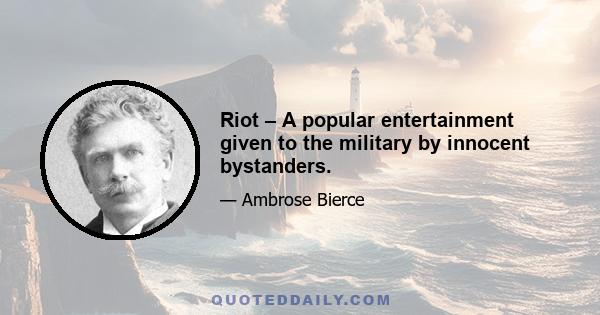 Riot – A popular entertainment given to the military by innocent bystanders.