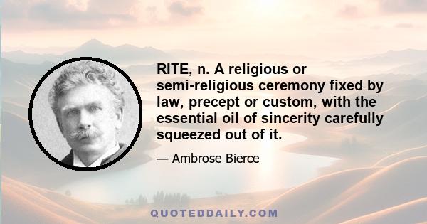 RITE, n. A religious or semi-religious ceremony fixed by law, precept or custom, with the essential oil of sincerity carefully squeezed out of it.