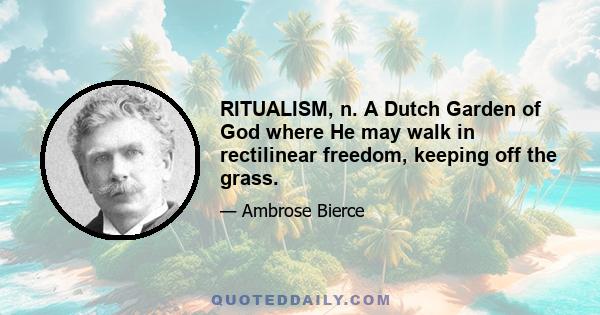 RITUALISM, n. A Dutch Garden of God where He may walk in rectilinear freedom, keeping off the grass.