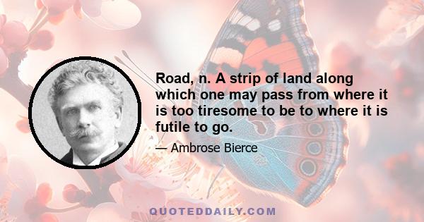 Road, n. A strip of land along which one may pass from where it is too tiresome to be to where it is futile to go.