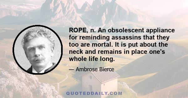 ROPE, n. An obsolescent appliance for reminding assassins that they too are mortal. It is put about the neck and remains in place one's whole life long.