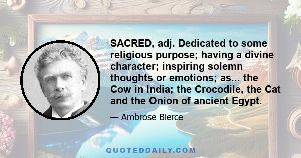 SACRED, adj. Dedicated to some religious purpose; having a divine character; inspiring solemn thoughts or emotions; as... the Cow in India; the Crocodile, the Cat and the Onion of ancient Egypt.