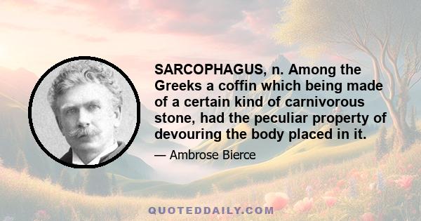 SARCOPHAGUS, n. Among the Greeks a coffin which being made of a certain kind of carnivorous stone, had the peculiar property of devouring the body placed in it.