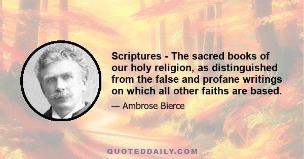 Scriptures - The sacred books of our holy religion, as distinguished from the false and profane writings on which all other faiths are based.