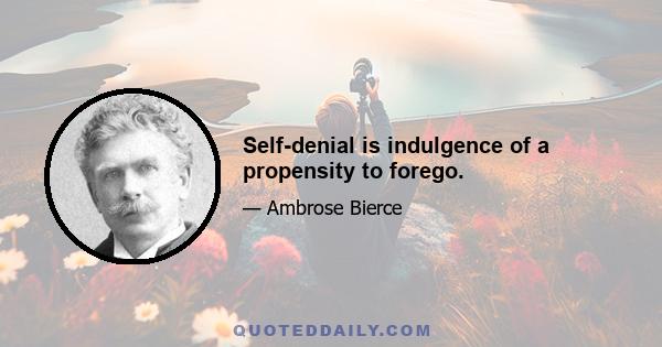 Self-denial is indulgence of a propensity to forego.