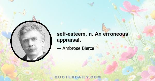 self-esteem, n. An erroneous appraisal.