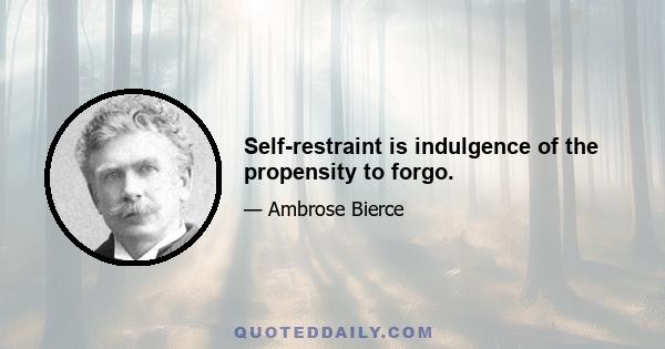 Self-restraint is indulgence of the propensity to forgo.