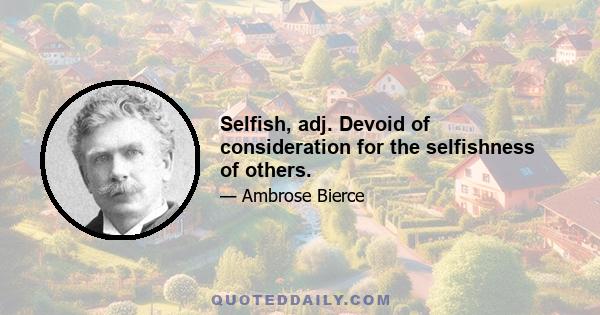 Selfish, adj. Devoid of consideration for the selfishness of others.